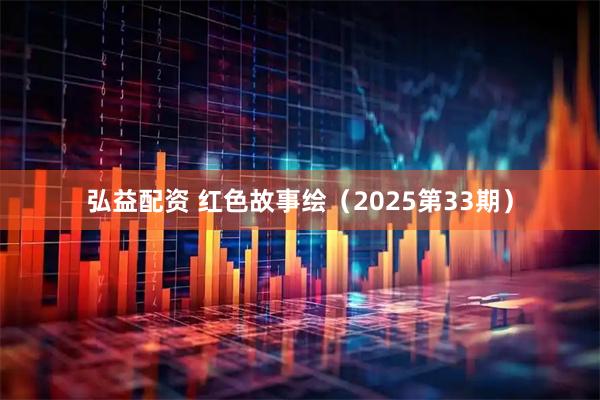 弘益配资 红色故事绘（2025第33期）