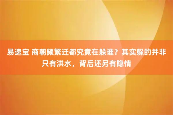 易速宝 商朝频繁迁都究竟在躲谁？其实躲的并非只有洪水，背后还另有隐情