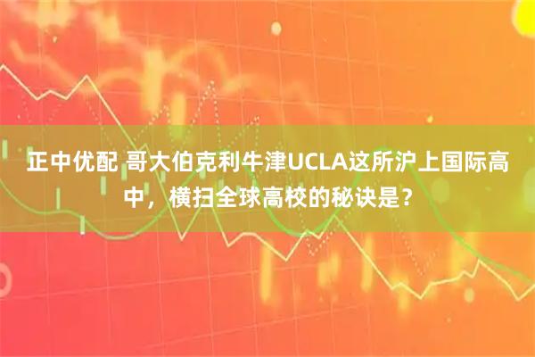正中优配 哥大伯克利牛津UCLA这所沪上国际高中，横扫全球高校的秘诀是？