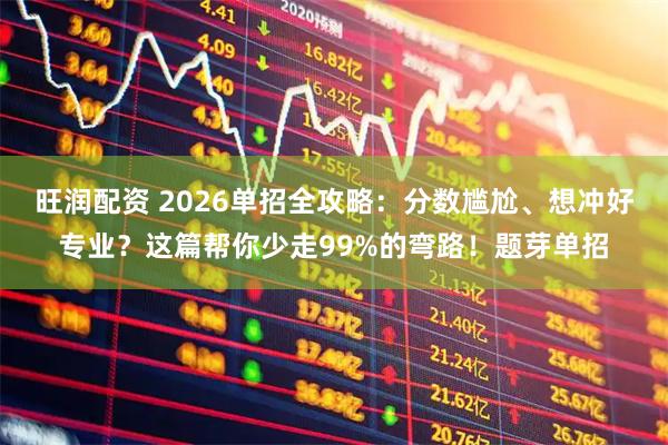 旺润配资 2026单招全攻略：分数尴尬、想冲好专业？这篇帮你少走99%的弯路！题芽单招