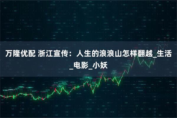 万隆优配 浙江宣传：人生的浪浪山怎样翻越_生活_电影_小妖