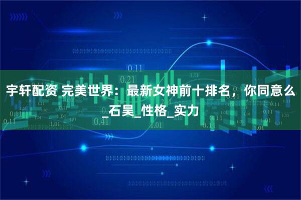 宇轩配资 完美世界：最新女神前十排名，你同意么_石昊_性格_实力