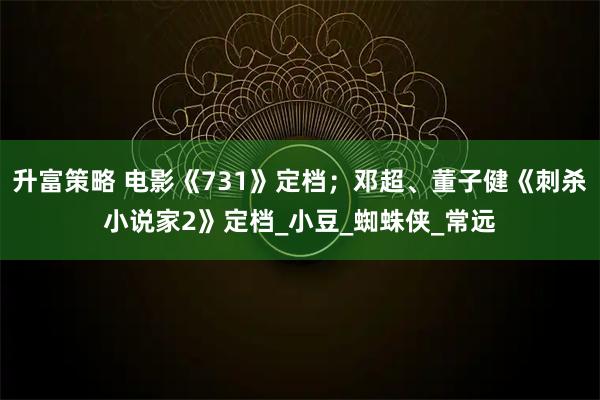 升富策略 电影《731》定档；邓超、董子健《刺杀小说家2》定档_小豆_蜘蛛侠_常远