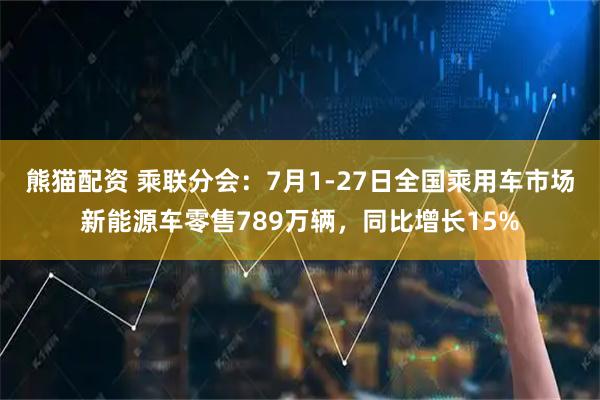 熊猫配资 乘联分会：7月1-27日全国乘用车市场新能源车零售789万辆，同比增长15%