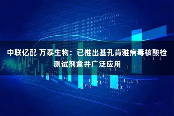 中联亿配 万泰生物：已推出基孔肯雅病毒核酸检测试剂盒并广泛应用