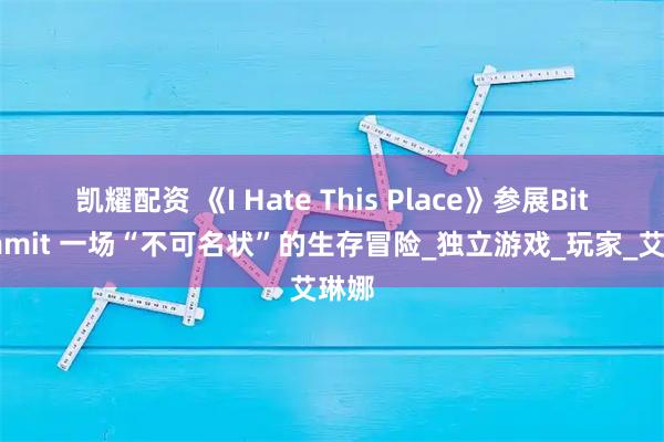 凯耀配资 《I Hate This Place》参展Bitsummit 一场“不可名状”的生存冒险_独立游戏_玩家_艾琳娜