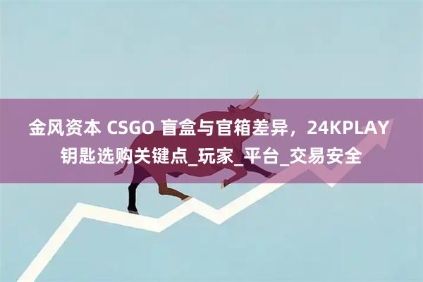 金风资本 CSGO 盲盒与官箱差异，24KPLAY 钥匙选购关键点_玩家_平台_交易安全