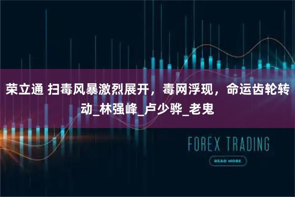 荣立通 扫毒风暴激烈展开，毒网浮现，命运齿轮转动_林强峰_卢少骅_老鬼