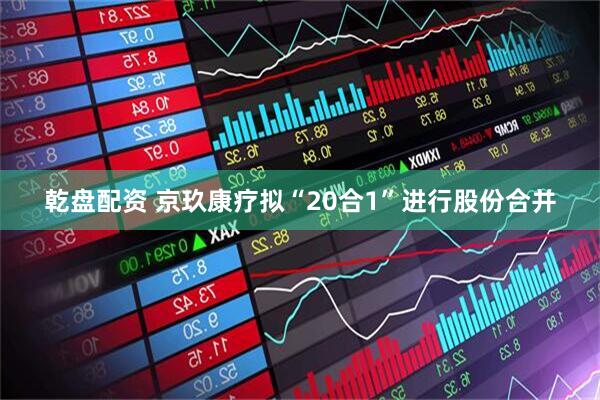 乾盘配资 京玖康疗拟“20合1”进行股份合并