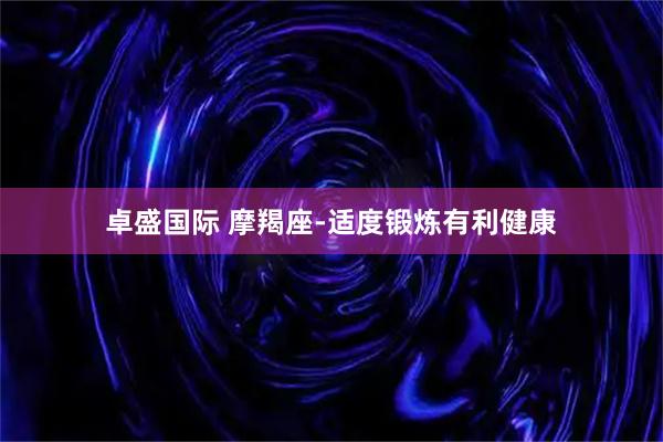 卓盛国际 摩羯座-适度锻炼有利健康