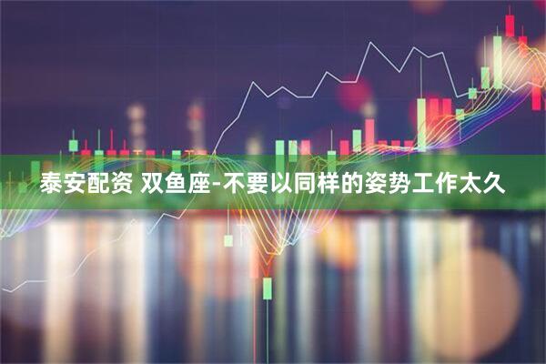 泰安配资 双鱼座-不要以同样的姿势工作太久