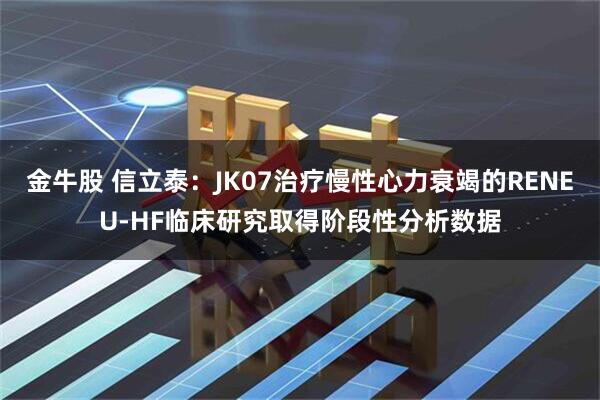 金牛股 信立泰：JK07治疗慢性心力衰竭的RENEU-HF临床研究取得阶段性分析数据