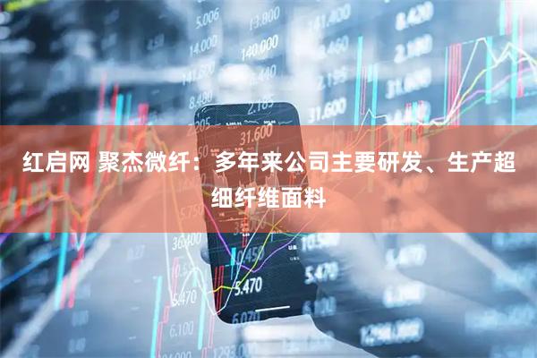 红启网 聚杰微纤：多年来公司主要研发、生产超细纤维面料