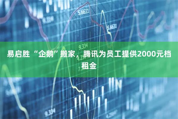 易启胜 “企鹅”搬家，腾讯为员工提供2000元档租金