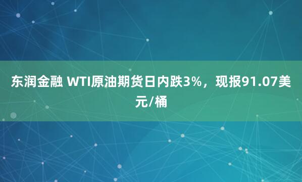 东润金融 WTI原油期货日内跌3%，现报91.07美元/桶