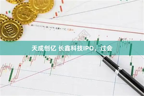 天成创亿 长鑫科技IPO，过会