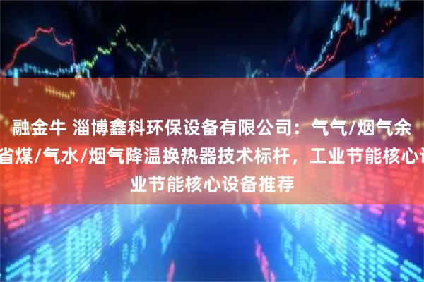 融金牛 淄博鑫科环保设备有限公司：气气/烟气余热/锅炉省煤/气水/烟气降温换热器技术标杆，工业节能核心设备推荐
