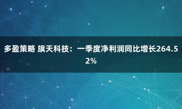 多盈策略 旗天科技：一季度净利润同比增长264.52%