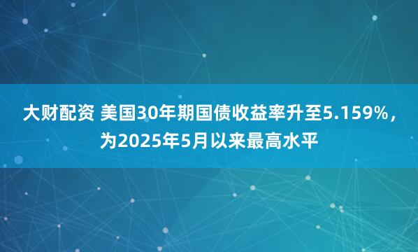 大财配资 美国30年期国债收益率升至5.159%，为2025年5月以来最高水平