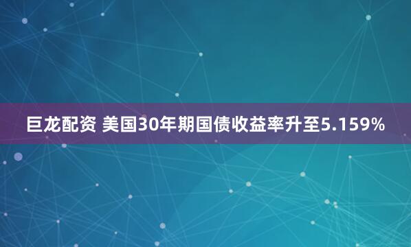 巨龙配资 美国30年期国债收益率升至5.159%