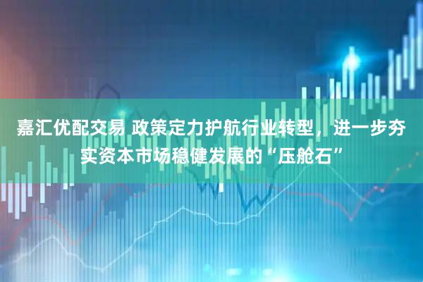 嘉汇优配交易 政策定力护航行业转型，进一步夯实资本市场稳健发展的“压舱石”