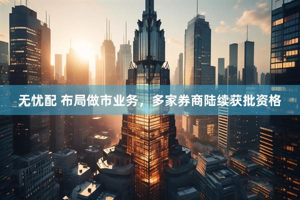 无忧配 布局做市业务，多家券商陆续获批资格