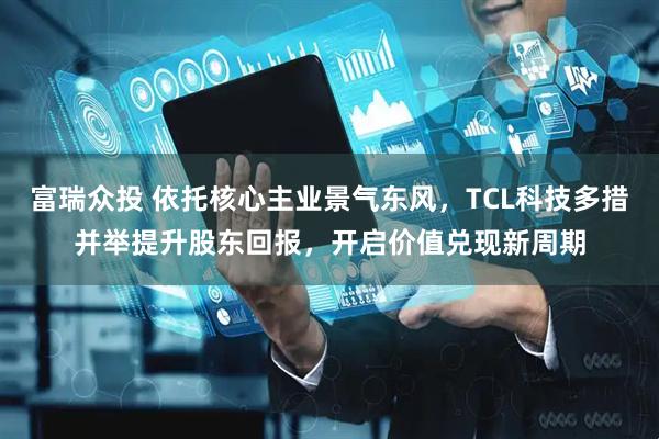 富瑞众投 依托核心主业景气东风,TCL科技多措并举提升股东回报,开启价值兑现新周期