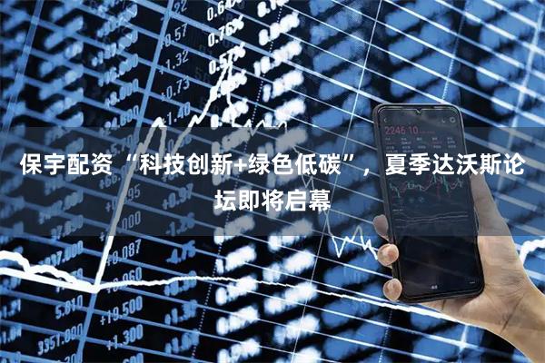 保宇配资 “科技创新+绿色低碳”，夏季达沃斯论坛即将启幕