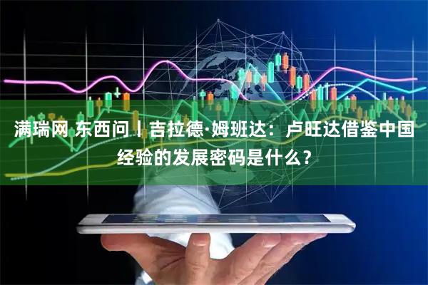 满瑞网 东西问丨吉拉德·姆班达：卢旺达借鉴中国经验的发展密码是什么？