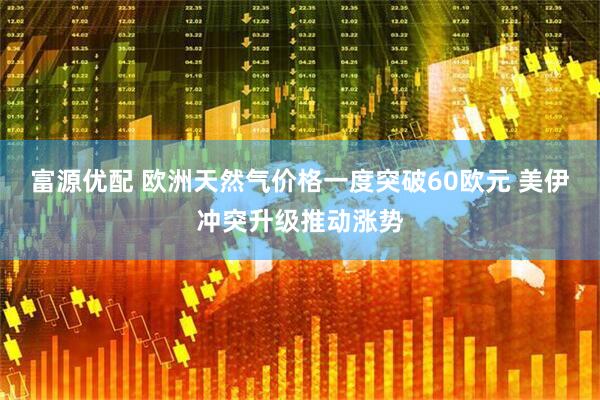 富源优配 欧洲天然气价格一度突破60欧元 美伊冲突升级推动涨势
