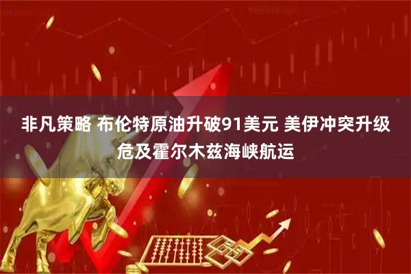 非凡策略 布伦特原油升破91美元 美伊冲突升级危及霍尔木兹海峡航运