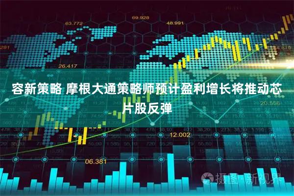 容新策略 摩根大通策略师预计盈利增长将推动芯片股反弹