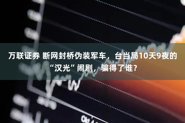 万联证券 断网封桥伪装军车，台当局10天9夜的“汉光”闹剧，骗得了谁？