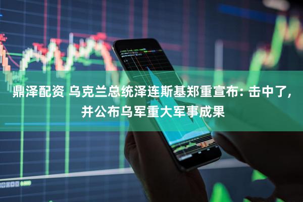 鼎泽配资 乌克兰总统泽连斯基郑重宣布: 击中了, 并公布乌军重大军事成果