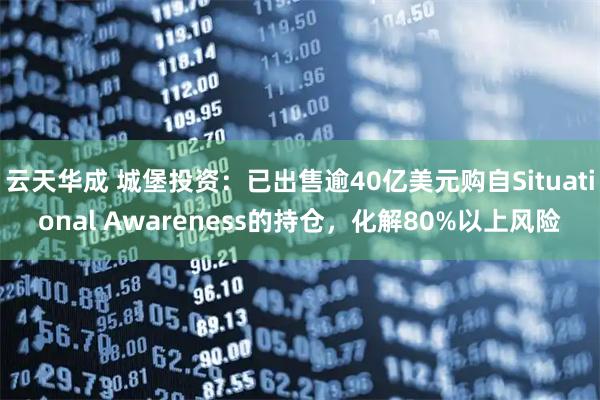 云天华成 城堡投资：已出售逾40亿美元购自Situational Awareness的持仓，化解80%以上风险