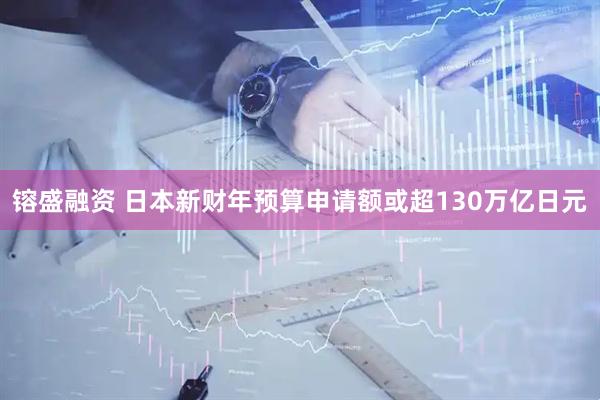 镕盛融资 日本新财年预算申请额或超130万亿日元