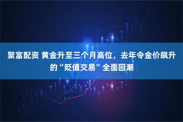 聚富配资 黄金升至三个月高位，去年令金价飙升的“贬值交易”全面回潮