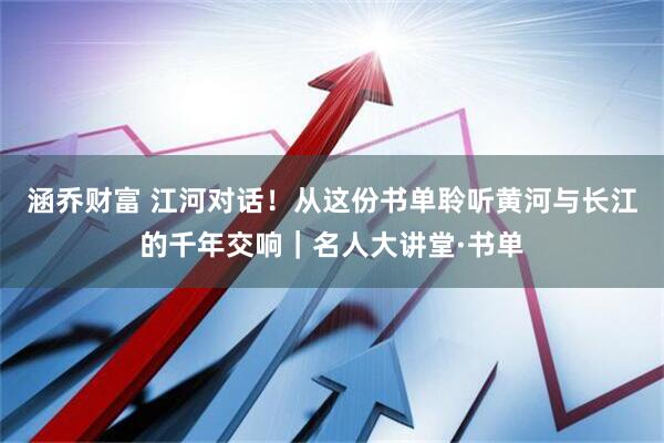 涵乔财富 江河对话！从这份书单聆听黄河与长江的千年交响｜名人大讲堂·书单
