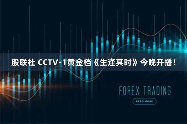 股联社 CCTV-1黄金档《生逢其时》今晚开播！