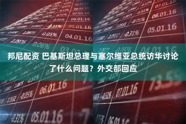 邦尼配资 巴基斯坦总理与塞尔维亚总统访华讨论了什么问题？外交部回应