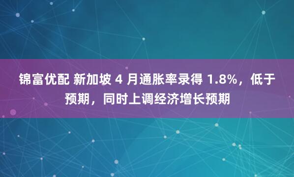 锦富优配 新加坡 4 月通胀率录得 1.8%，低于预期，同时上调经济增长预期
