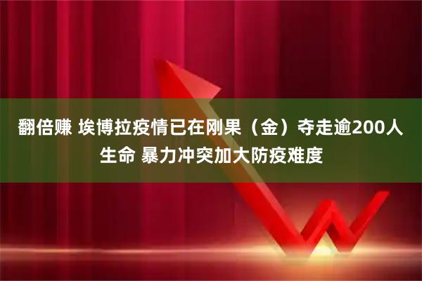 翻倍赚 埃博拉疫情已在刚果（金）夺走逾200人生命 暴力冲突加大防疫难度